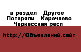  в раздел : Другое » Потеряли . Карачаево-Черкесская респ.